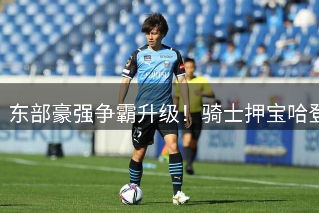 东部豪强争霸升级！骑士押宝哈登组建五虎，50胜恐难保季后赛主场优势