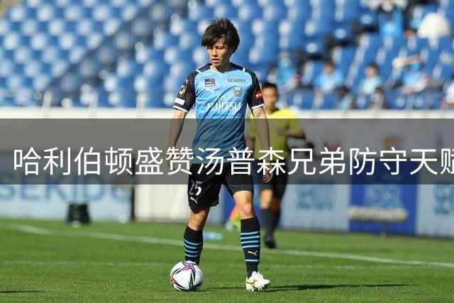 哈利伯顿盛赞汤普森兄弟防守天赋：他们的预判令人惊叹