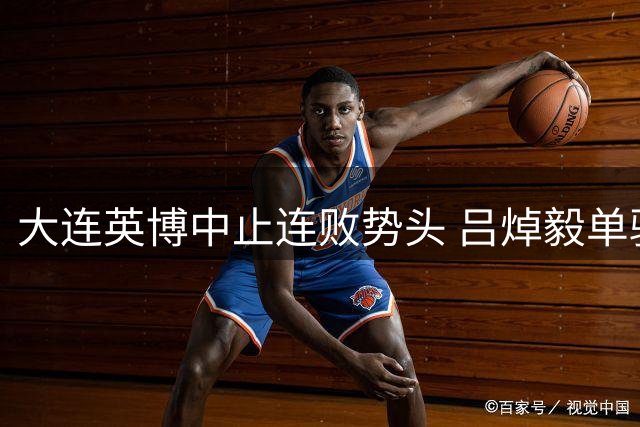 大连英博中止连败势头 吕焯毅单骑闯关锁定胜局