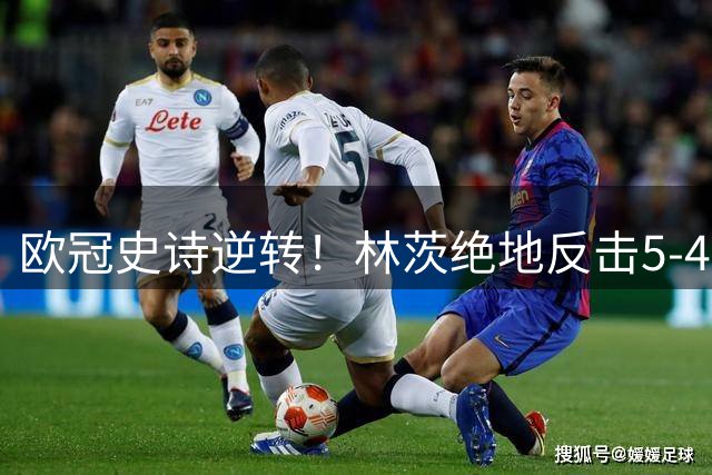欧冠史诗逆转！林茨绝地反击5-4翻盘 118年首进正赛