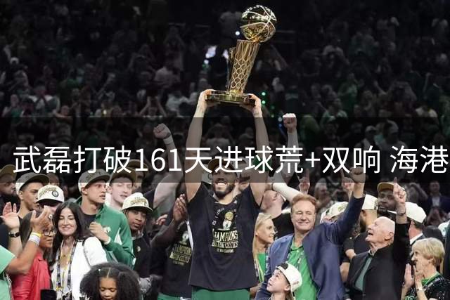 武磊打破161天进球荒+双响 海港逆转海牛