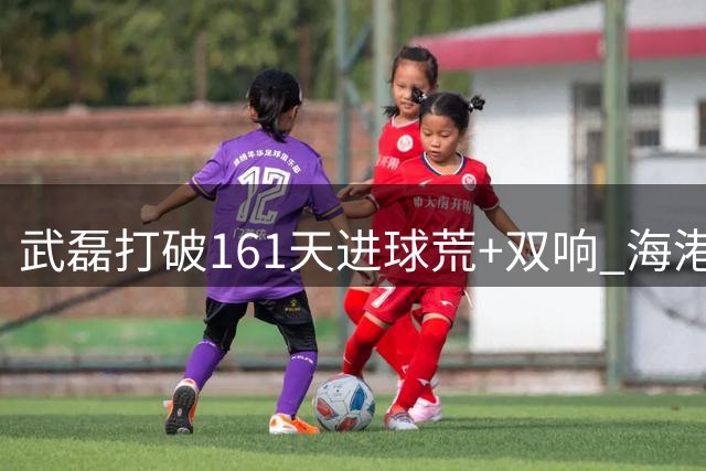 武磊打破161天进球荒+双响 海港逆转海牛