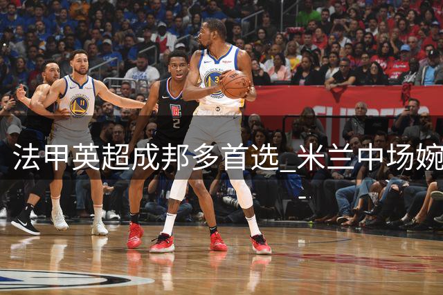 法甲英超成邦多首选 米兰中场婉拒西甲双雄