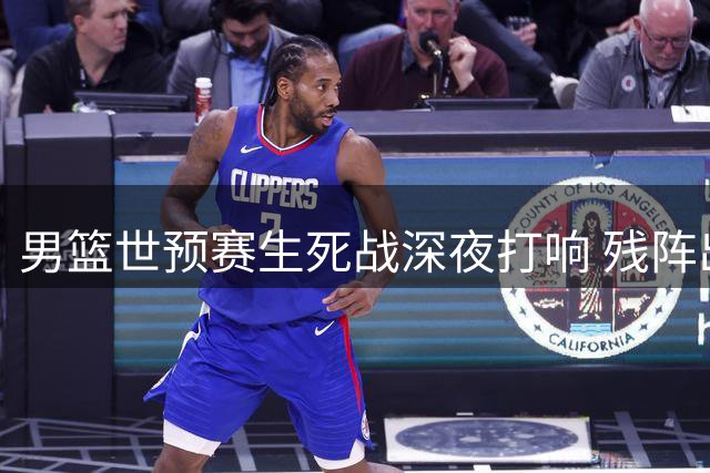 男篮世预赛生死战深夜打响 残阵出征多哈迎关键卡位战