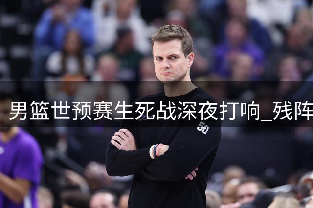 男篮世预赛生死战深夜打响 残阵出征多哈迎关键卡位战