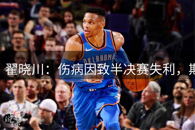 翟晓川：伤病因致半决赛失利，期待全员发挥
