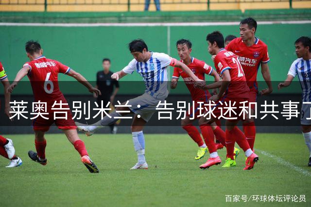 莱奥告别米兰：告别球迷和共事了7年的队友，祝米兰一切顺利