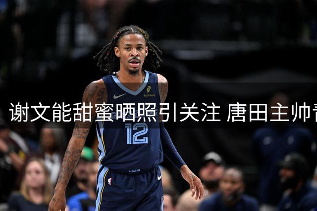 谢文能甜蜜晒照引关注 唐田主帅青睐帅气中场