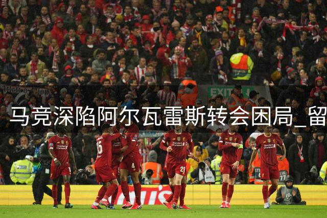 马竞深陷阿尔瓦雷斯转会困局 留放皆难抉择